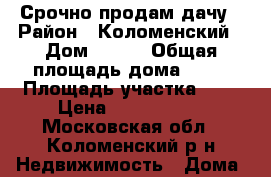 Срочно продам дачу › Район ­ Коломенский › Дом ­ 113 › Общая площадь дома ­ 70 › Площадь участка ­ 9 › Цена ­ 1 500 000 - Московская обл., Коломенский р-н Недвижимость » Дома, коттеджи, дачи продажа   . Московская обл.